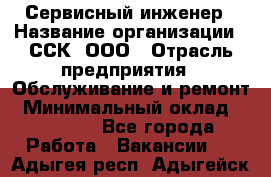 Сервисный инженер › Название организации ­ ССК, ООО › Отрасль предприятия ­ Обслуживание и ремонт › Минимальный оклад ­ 35 000 - Все города Работа » Вакансии   . Адыгея респ.,Адыгейск г.